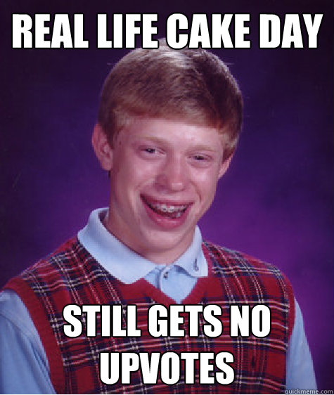 Real Life cake day Still gets no upvotes Caption 3 goes here  Bad Luck Brian