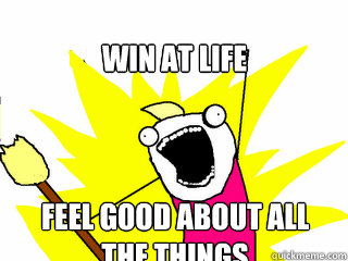 Win at life feel good about all the things  All The Things