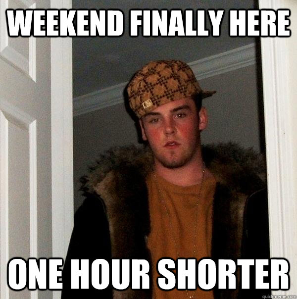 weekend finally here one hour shorter - weekend finally here one hour shorter  Scumbag Steve