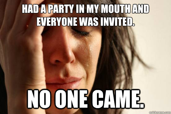 had a party in my mouth and everyone was invited. No one came.  First World Problems