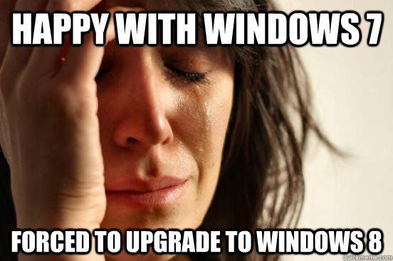 Happy with windows 7 Forced to upgrade to windows 8 - Happy with windows 7 Forced to upgrade to windows 8  First World Problems