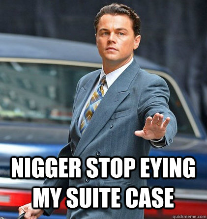 NIGGER STOP EYING MY SUITE CASE  