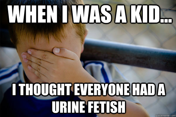 WHEN I WAS A KID... I thought everyone had a urine fetish  Confession kid