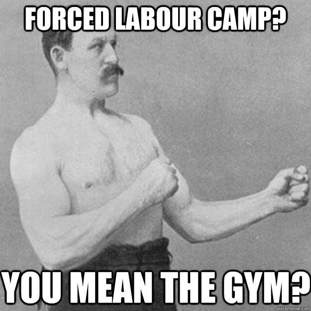 Forced Labour Camp? You mean the gym? - Forced Labour Camp? You mean the gym?  overly manly man