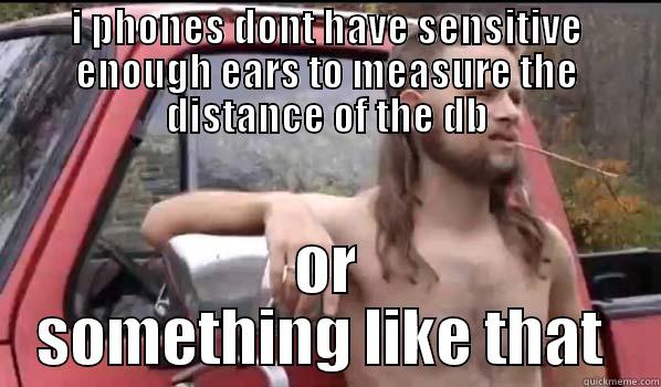 I PHONES DONT HAVE SENSITIVE ENOUGH EARS TO MEASURE THE DISTANCE OF THE DB OR SOMETHING LIKE THAT  Almost Politically Correct Redneck