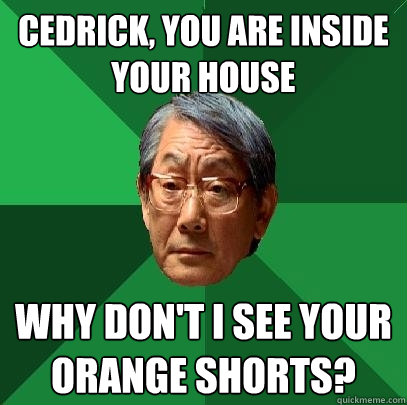 Cedrick, you are inside your house why don't i see your orange shorts?  High Expectations Asian Father