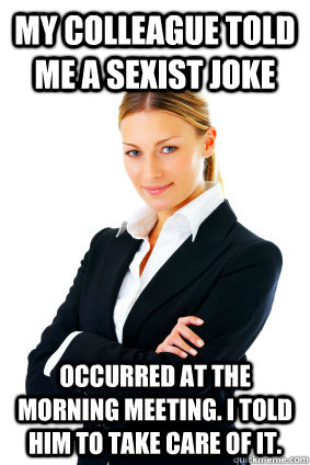 My colleague told me a sexist joke occurred at the morning meeting. I told him to take care of it.  - My colleague told me a sexist joke occurred at the morning meeting. I told him to take care of it.   Successful Business woman