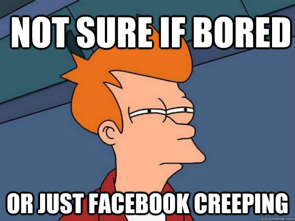 Not sure if bored or just facebook creeping  Futurama Fry