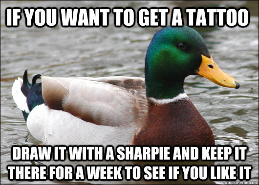 If you want to get a tattoo Draw it with a sharpie and keep it there for a week to see if you like it  Actual Advice Mallard