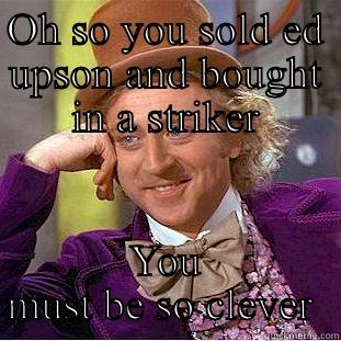 OH SO YOU SOLD ED UPSON AND BOUGHT IN A STRIKER YOU MUST BE SO CLEVER  Condescending Wonka