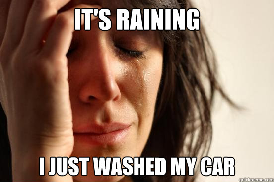 It's raining I just washed my car  First World Problems