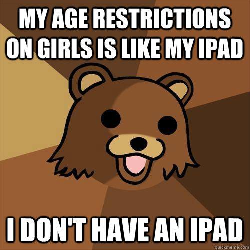 My age restrictions on girls is like my ipad i don't have an ipad  Pedobear