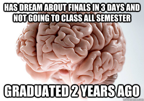 Has dream about finals in 3 days and not going to class all semester Graduated 2 years ago - Has dream about finals in 3 days and not going to class all semester Graduated 2 years ago  Scumbag Brain