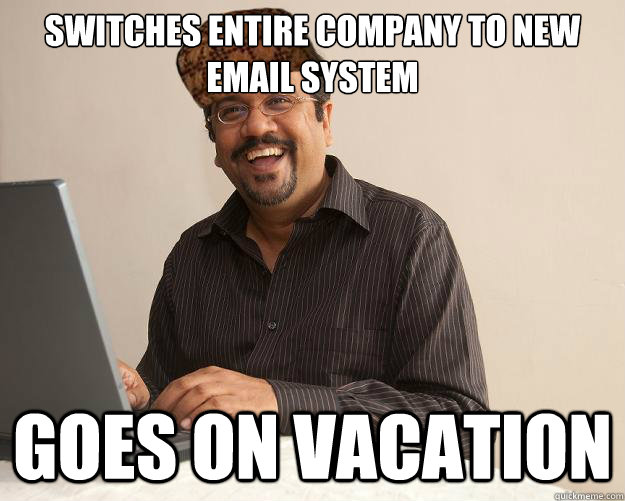 Switches entire company to new email system Goes on vacation  Scumbag Network Administrator