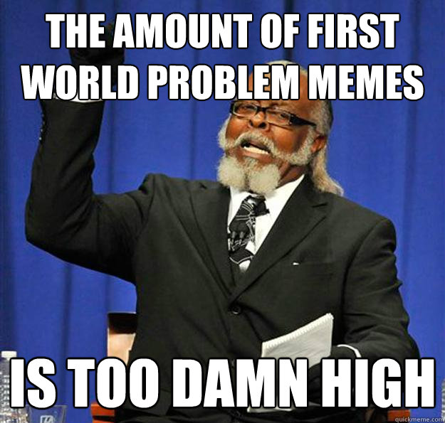 The amount of first world problem memes Is too damn high  Jimmy McMillan