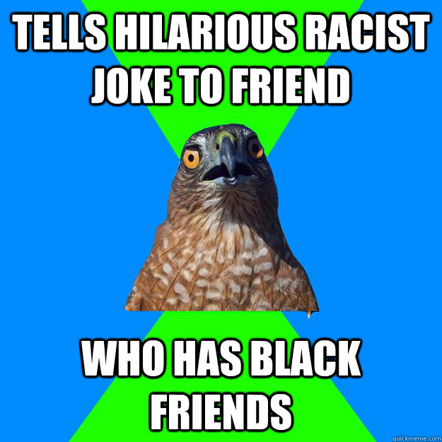 tells hilarious racist joke to friend who has black friends  Hawkward