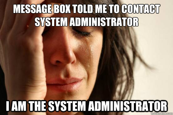 Message box told me to contact System Administrator I am the system administrator - Message box told me to contact System Administrator I am the system administrator  First World Problems