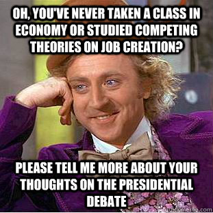 Oh, you've never taken a class in economy or studied competing theories on job creation? Please tell me more about your thoughts on the Presidential Debate  Condescending Wonka