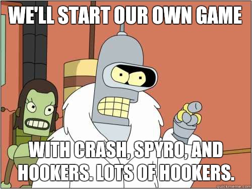 We'll start our own game with Crash, Spyro, and hookers. Lots of hookers.  Blackjack Bender