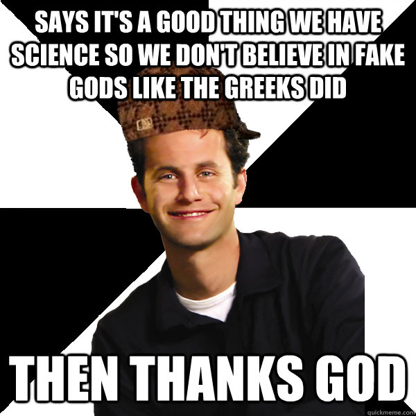 Says it's a good thing we have science so we don't believe in fake gods like the greeks did then thanks god - Says it's a good thing we have science so we don't believe in fake gods like the greeks did then thanks god  Scumbag Christian