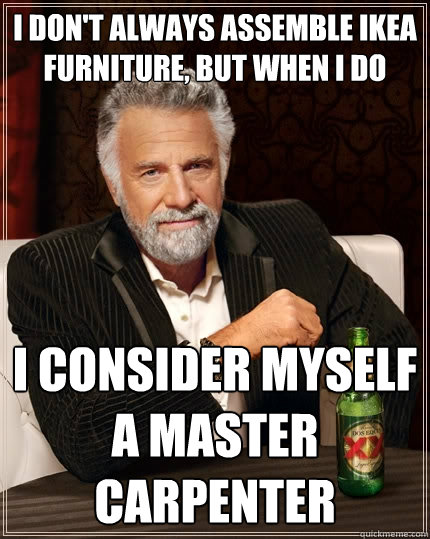 I don't always assemble Ikea furniture, but when I do I consider myself a master carpenter - I don't always assemble Ikea furniture, but when I do I consider myself a master carpenter  The Most Interesting Man In The World