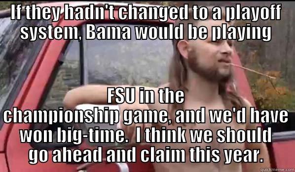 IF THEY HADN'T CHANGED TO A PLAYOFF SYSTEM, BAMA WOULD BE PLAYING FSU IN THE CHAMPIONSHIP GAME, AND WE'D HAVE WON BIG-TIME.  I THINK WE SHOULD GO AHEAD AND CLAIM THIS YEAR. Almost Politically Correct Redneck