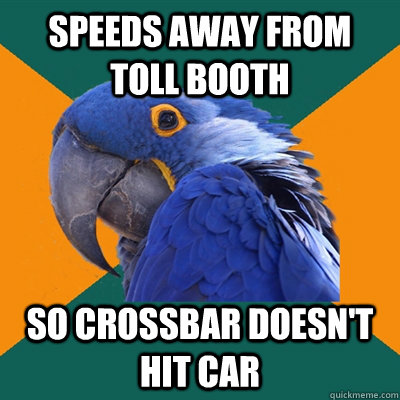 Speeds away from toll booth so crossbar doesn't hit car  Paranoid Parrot