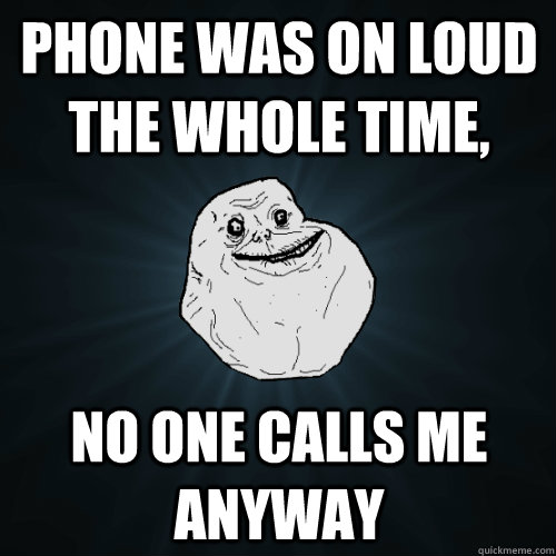 Phone was on loud the whole time, no one calls me anyway - Phone was on loud the whole time, no one calls me anyway  Forever Alone