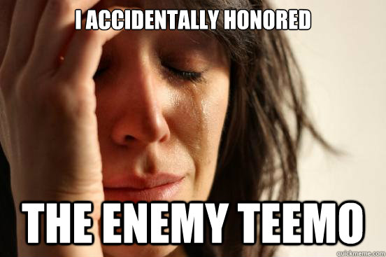 I accidentally honored the enemy teemo - I accidentally honored the enemy teemo  First World Problems