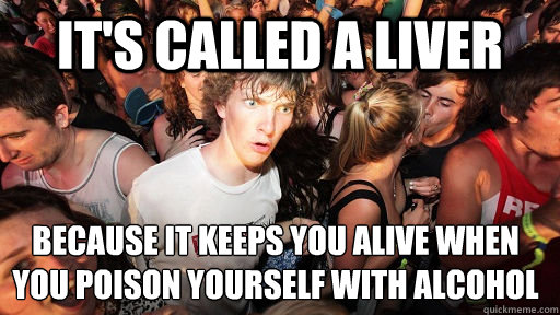 It's called a liver because it keeps you alive when you poison yourself with alcohol  Sudden Clarity Clarence