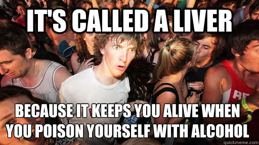 It's called a liver because it keeps you alive when you poison yourself with alcohol - It's called a liver because it keeps you alive when you poison yourself with alcohol  Sudden Clarity Clarence