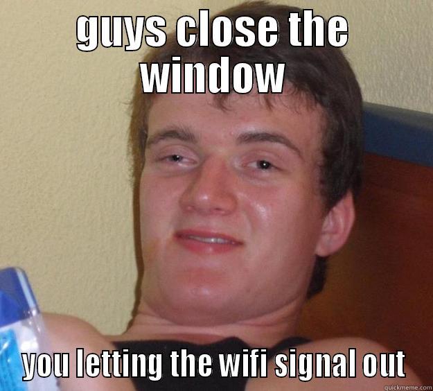 GUYS CLOSE THE WINDOW YOU LETTING THE WIFI SIGNAL OUT 10 Guy