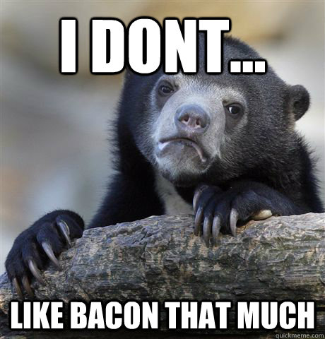 I dont... Like bacon that much  Confession Bear
