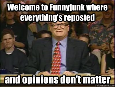 Welcome to Funnyjunk where everything's reposted and opinions don't matter  Its time to play drew carey