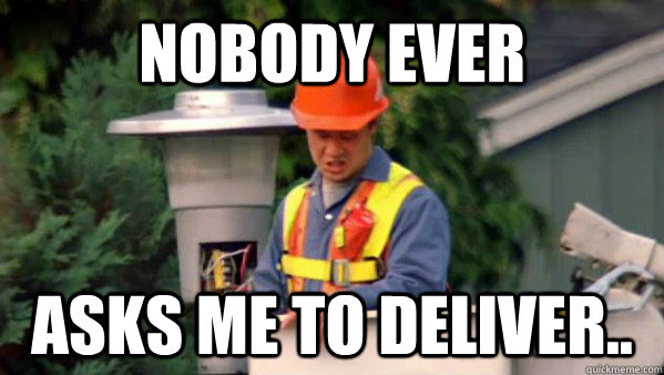 Nobody Ever Asks me to deliver..  Nobody Ever Give Me Guy