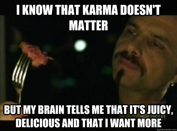 I know that karma doesn't matter  but my brain tells me that it's juicy, delicious and that I want more  