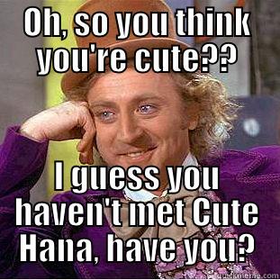 OH, SO YOU THINK YOU'RE CUTE?? I GUESS YOU HAVEN'T MET CUTE HANA, HAVE YOU? Condescending Wonka