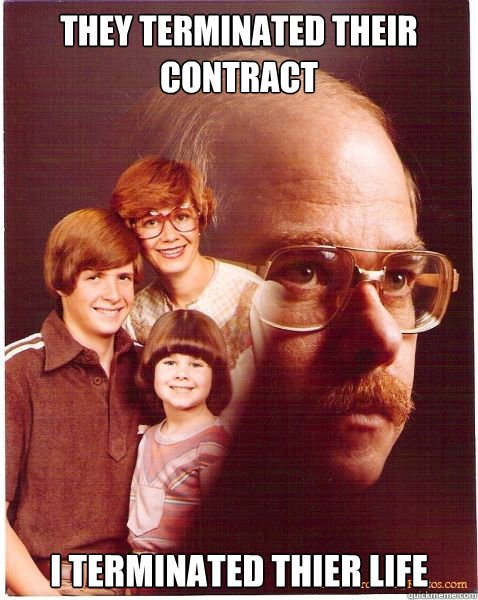 They terminated their contract I terminated thier life  Vengeance Dad
