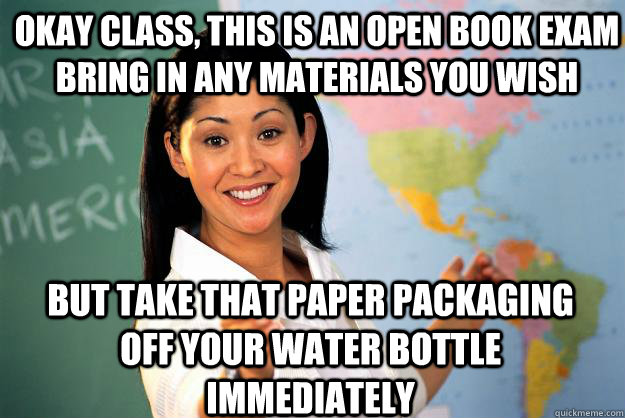 Okay class, this is an open book exam bring in any materials you wish But take that paper packaging off your water bottle immediately   Unhelpful High School Teacher