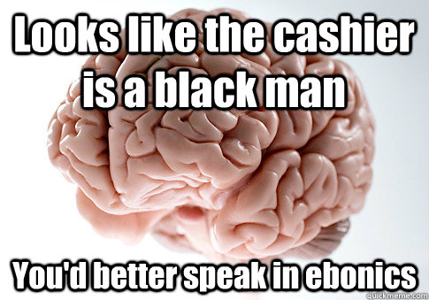 Looks like the cashier is a black man You'd better speak in ebonics  Scumbag Brain