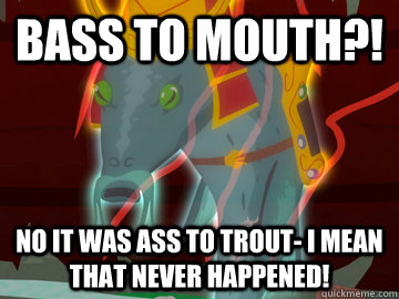 bass to mouth?! no it was ass to trout- i mean that never happened!  