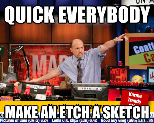 Quick Everybody Make an etch a sketch  move your karma now