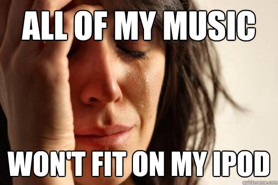 all of my music won't fit on my ipod  First World Problems