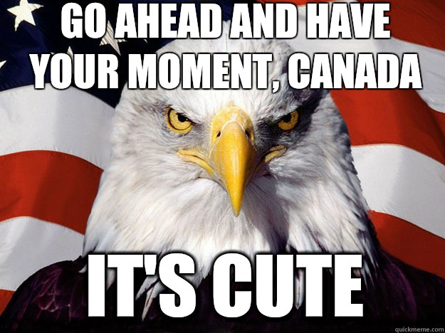 Go ahead and have your moment, Canada It's cute - Go ahead and have your moment, Canada It's cute  Patriotic Eagle