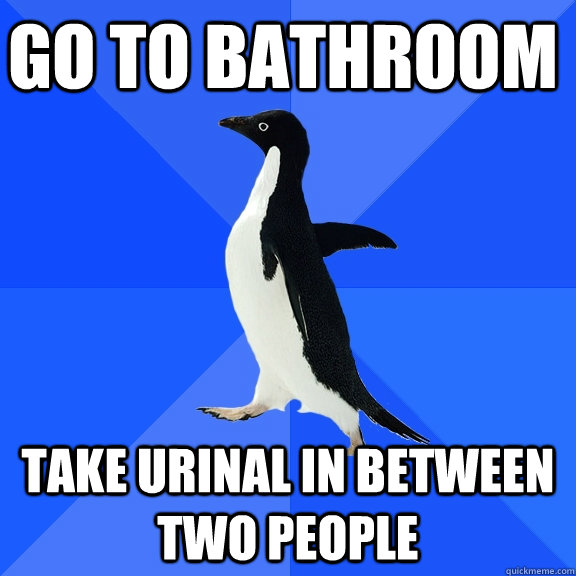 Go to bathroom Take urinal in between two people  Socially Awkward Penguin