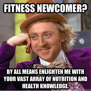 Fitness newcomer? By all means enlighten me with your vast array of nutrition and health knowledge.  Psychotic Willy Wonka