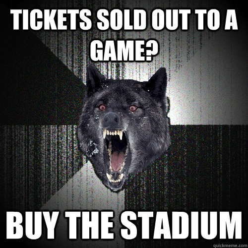 Tickets sold out to a game? Buy the stadium  Insanity Wolf