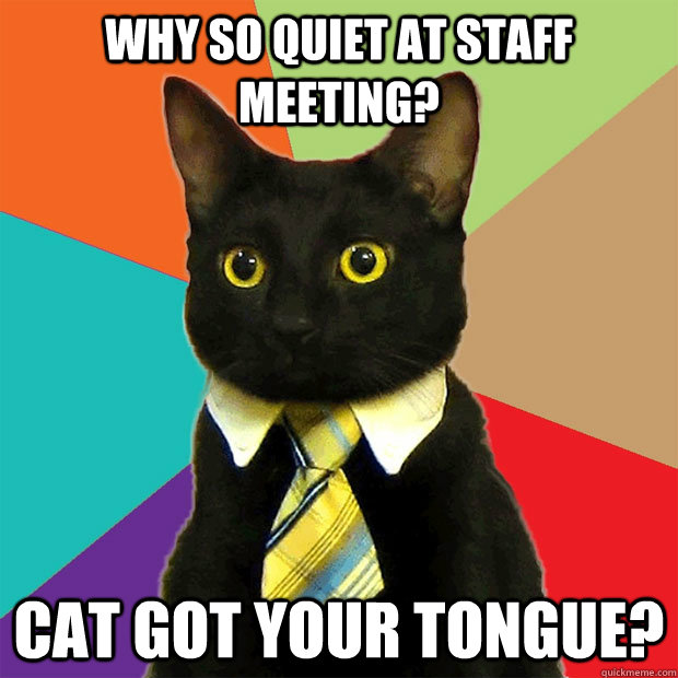 Why so quiet at staff meeting? Cat got your tongue?  Business Cat