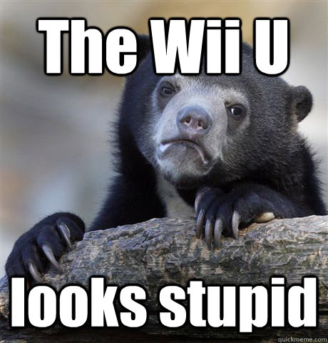 The Wii U looks stupid  Confession Bear