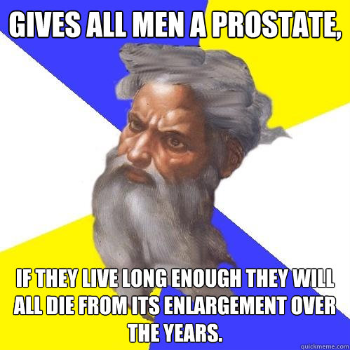 Gives all men a prostate, If they live long enough they will all die from its enlargement over the years.  Advice God